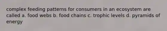 complex feeding patterns for consumers in an ecosystem are called a. food webs b. food chains c. trophic levels d. pyramids of energy