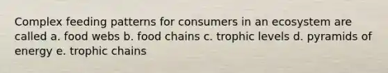 Complex feeding patterns for consumers in an ecosystem are called a. food webs b. food chains c. trophic levels d. pyramids of energy e. trophic chains