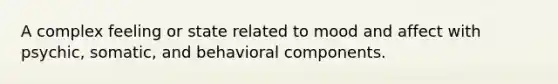 A complex feeling or state related to mood and affect with psychic, somatic, and behavioral components.