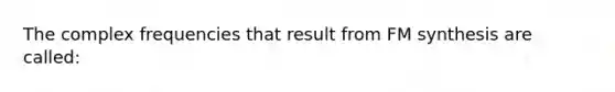 The complex frequencies that result from FM synthesis are called: