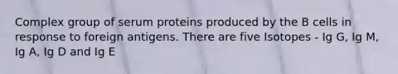 Complex group of serum proteins produced by the B cells in response to foreign antigens. There are five Isotopes - Ig G, Ig M, Ig A, Ig D and Ig E