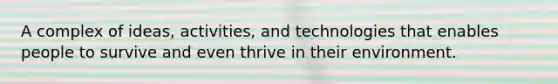 A complex of ideas, activities, and technologies that enables people to survive and even thrive in their environment.