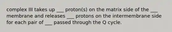 complex III takes up ___ proton(s) on the matrix side of the ___ membrane and releases ___ protons on the intermembrane side for each pair of ___ passed through the Q cycle.