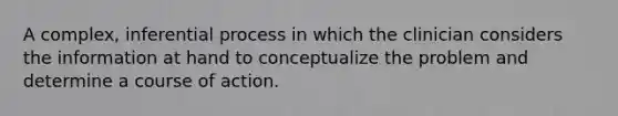 A complex, inferential process in which the clinician considers the information at hand to conceptualize the problem and determine a course of action.