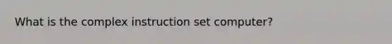 What is the complex instruction set computer?