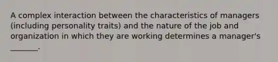 A complex interaction between the characteristics of managers (including personality traits) and the nature of the job and organization in which they are working determines a manager's _______.