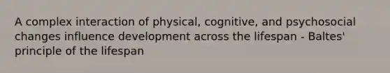 A complex interaction of physical, cognitive, and psychosocial changes influence development across the lifespan - Baltes' principle of the lifespan