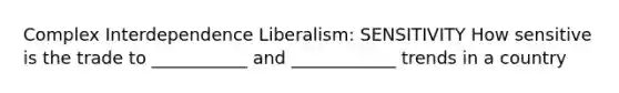 Complex Interdependence Liberalism: SENSITIVITY How sensitive is the trade to ___________ and ____________ trends in a country