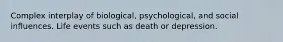 Complex interplay of biological, psychological, and social influences. Life events such as death or depression.