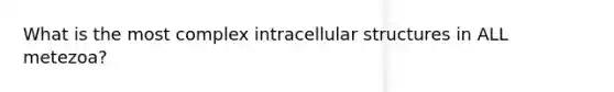 What is the most complex intracellular structures in ALL metezoa?