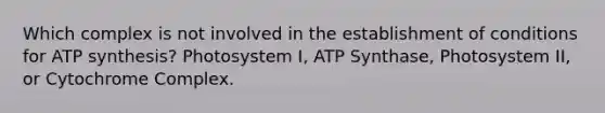 Which complex is not involved in the establishment of conditions for <a href='https://www.questionai.com/knowledge/kx3XpCJrFz-atp-synthesis' class='anchor-knowledge'>atp synthesis</a>? Photosystem I, ATP Synthase, Photosystem II, or Cytochrome Complex.