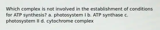 Which complex is not involved in the establishment of conditions for ATP synthesis? a. photosystem I b. ATP synthase c. photosystem II d. cytochrome complex