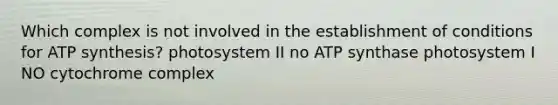 Which complex is not involved in the establishment of conditions for <a href='https://www.questionai.com/knowledge/kx3XpCJrFz-atp-synthesis' class='anchor-knowledge'>atp synthesis</a>? photosystem II no ATP synthase photosystem I NO cytochrome complex