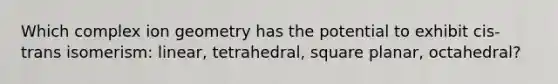 Which complex ion geometry has the potential to exhibit cis-trans isomerism: linear, tetrahedral, square planar, octahedral?