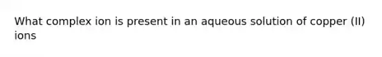 What complex ion is present in an aqueous solution of copper (II) ions