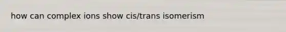 how can complex ions show cis/trans isomerism