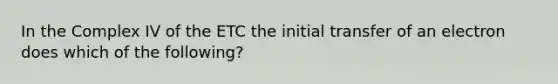 In the Complex IV of the ETC the initial transfer of an electron does which of the following?