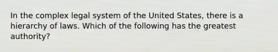 In the complex legal system of the United States, there is a hierarchy of laws. Which of the following has the greatest authority?