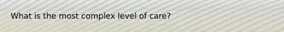 What is the most complex level of care?