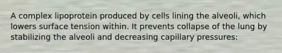 A complex lipoprotein produced by cells lining the alveoli, which lowers surface tension within. It prevents collapse of the lung by stabilizing the alveoli and decreasing capillary pressures: