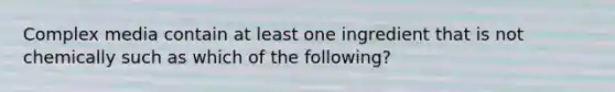 Complex media contain at least one ingredient that is not chemically such as which of the following?