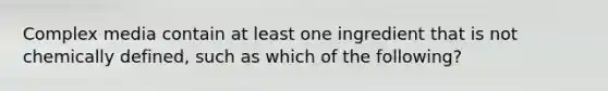 Complex media contain at least one ingredient that is not chemically defined, such as which of the following?