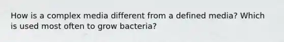 How is a complex media different from a defined media? Which is used most often to grow bacteria?