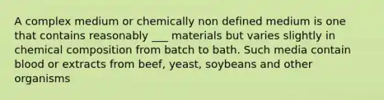 A complex medium or chemically non defined medium is one that contains reasonably ___ materials but varies slightly in <a href='https://www.questionai.com/knowledge/kyw8ckUHTv-chemical-composition' class='anchor-knowledge'>chemical composition</a> from batch to bath. Such media contain blood or extracts from beef, yeast, soybeans and other organisms