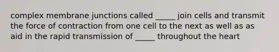 complex membrane junctions called _____ join cells and transmit the force of contraction from one cell to the next as well as as aid in the rapid transmission of _____ throughout the heart