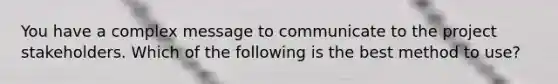 You have a complex message to communicate to the project stakeholders. Which of the following is the best method to use?