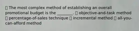 ⦁ The most complex method of establishing an overall promotional budget is the ________. ⦁ objective-and-task method ⦁ percentage-of-sales technique ⦁ incremental method ⦁ all-you-can-afford method