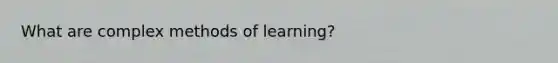 What are complex methods of learning?