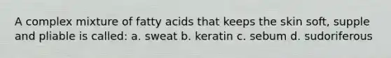 A complex mixture of fatty acids that keeps the skin soft, supple and pliable is called: a. sweat b. keratin c. sebum d. sudoriferous