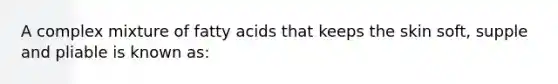 A complex mixture of fatty acids that keeps the skin soft, supple and pliable is known as: