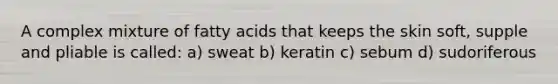 A complex mixture of fatty acids that keeps the skin soft, supple and pliable is called: a) sweat b) keratin c) sebum d) sudoriferous