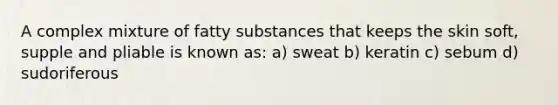 A complex mixture of fatty substances that keeps the skin soft, supple and pliable is known as: a) sweat b) keratin c) sebum d) sudoriferous