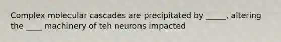 Complex molecular cascades are precipitated by _____, altering the ____ machinery of teh neurons impacted