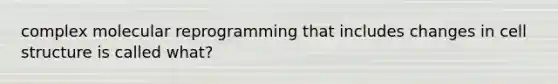 complex molecular reprogramming that includes changes in cell structure is called what?