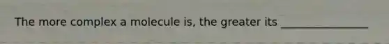 The more complex a molecule is, the greater its ________________