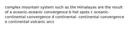 complex mountain system such as the Himalayas are the result of a oceanic-oceanic convergence b hot spots c oceanic-continental convergence d continental- continental convergence e continental volcanic arcs