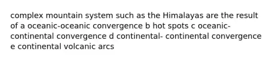 complex mountain system such as the Himalayas are the result of a oceanic-oceanic convergence b hot spots c oceanic-continental convergence d continental- continental convergence e continental volcanic arcs