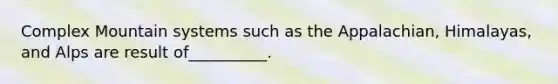 Complex Mountain systems such as the Appalachian, Himalayas, and Alps are result of__________.