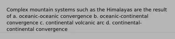 Complex mountain systems such as the Himalayas are the result of a. oceanic-oceanic convergence b. oceanic-continental convergence c. continental volcanic arc d. continental-continental convergence