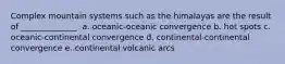 Complex mountain systems such as the himalayas are the result of ______________. a. oceanic-oceanic convergence b. hot spots c. oceanic-continental convergence d. continental-continental convergence e. continental volcanic arcs