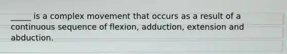 _____ is a complex movement that occurs as a result of a continuous sequence of flexion, adduction, extension and abduction.