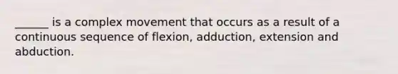 ______ is a complex movement that occurs as a result of a continuous sequence of flexion, adduction, extension and abduction.