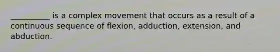 __________ is a complex movement that occurs as a result of a continuous sequence of flexion, adduction, extension, and abduction.