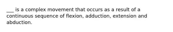 ___ is a complex movement that occurs as a result of a continuous sequence of flexion, adduction, extension and abduction.