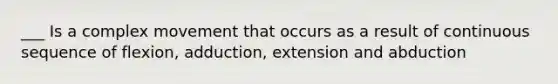 ___ Is a complex movement that occurs as a result of continuous sequence of flexion, adduction, extension and abduction