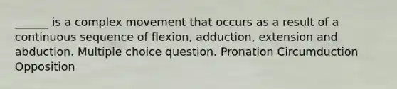 ______ is a complex movement that occurs as a result of a continuous sequence of flexion, adduction, extension and abduction. Multiple choice question. Pronation Circumduction Opposition